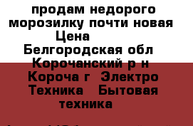 продам недорого морозилку почти новая  › Цена ­ 6 000 - Белгородская обл., Корочанский р-н, Короча г. Электро-Техника » Бытовая техника   